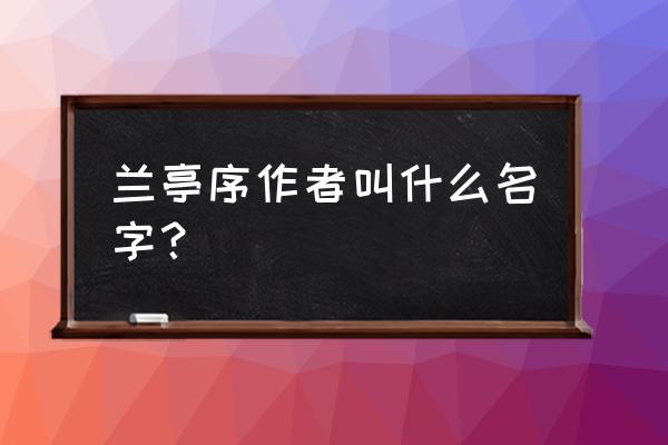 兰亭序作者简介 兰亭序作者叫什么名字？