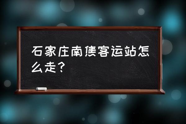 石家庄南焦客运站2021 石家庄南焦客运站怎么走？