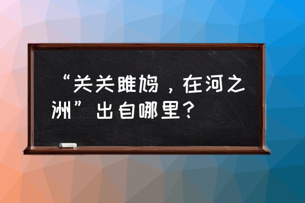 关关雎鸠在河之洲出自哪里 “关关雎鸠，在河之洲”出自哪里？