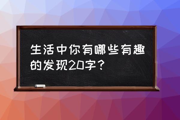 我发现一件有趣的事 生活中你有哪些有趣的发现20字？