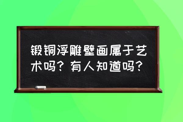 铜板浮雕的制作过程 锻铜浮雕壁画属于艺术吗？有人知道吗？