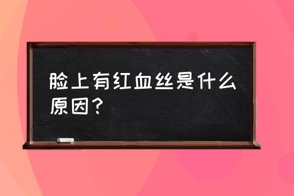 脸上出现红血丝原因 脸上有红血丝是什么原因？