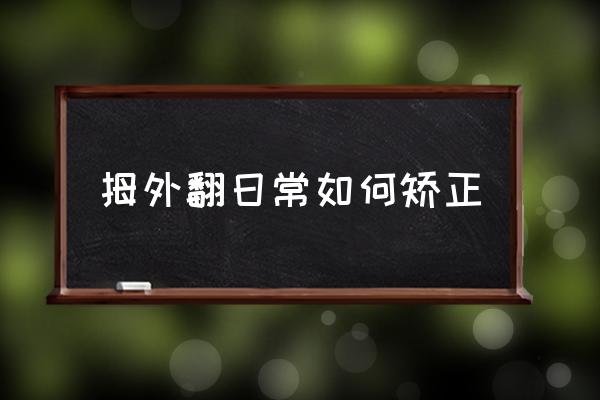 纠正拇外翻小妙招 拇外翻日常如何矫正