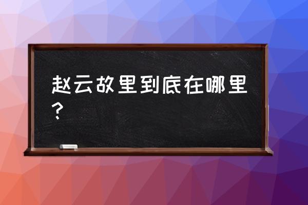 赵云故里在哪 赵云故里到底在哪里？