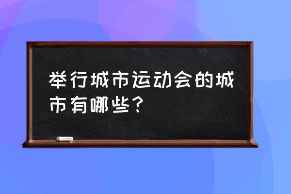 全国城市运动会 举行城市运动会的城市有哪些？