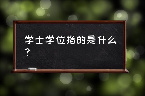 学士学位指的是什么 学士学位指的是什么？