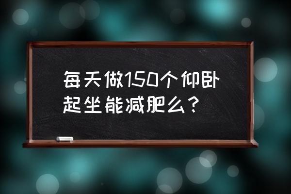 仰卧起坐多少个减肥 每天做150个仰卧起坐能减肥么？