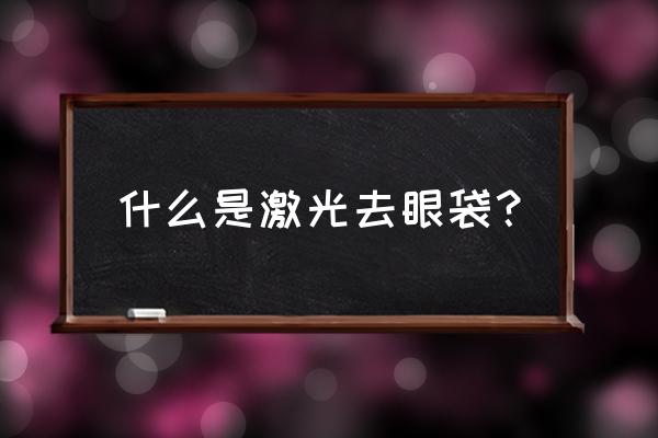 激光去眼袋过程 什么是激光去眼袋？