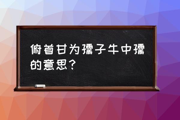 俯首甘为孺子牛孺的意思 俯首甘为孺子牛中孺的意思？