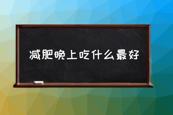 减肥晚上适合吃什么 减肥晚上吃什么最好