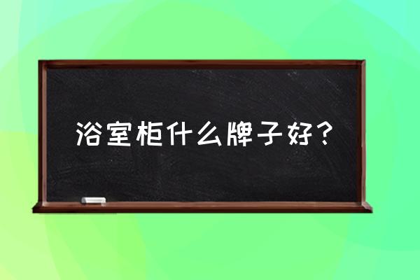 浴室柜哪家好 浴室柜什么牌子好？