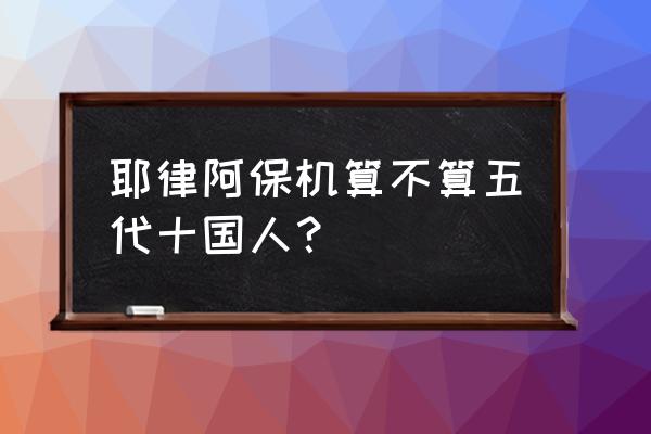 耶律阿保机百科 耶律阿保机算不算五代十国人？