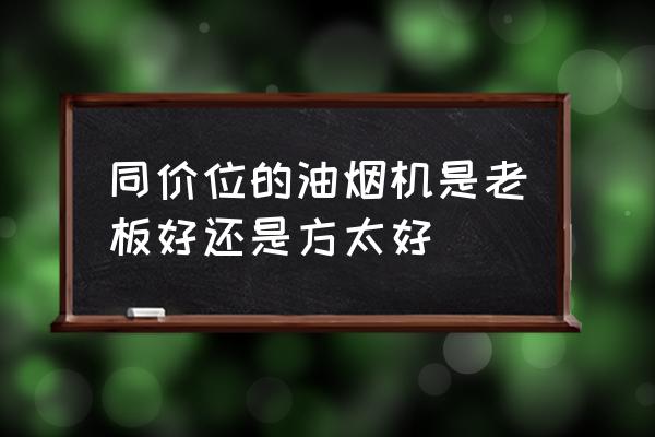 高层用老板还是方太 同价位的油烟机是老板好还是方太好