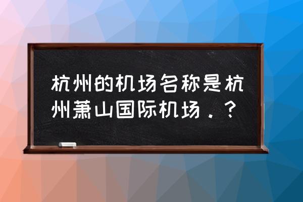 杭州萧山国际机场 杭州的机场名称是杭州萧山国际机场。？