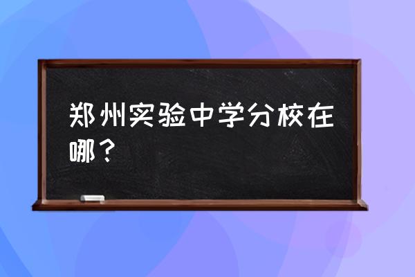 郑州实验中学在哪个区 郑州实验中学分校在哪？