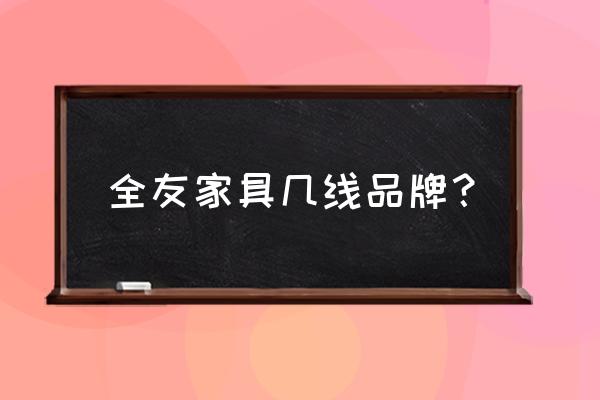 全友家具什么档次 全友家具几线品牌？