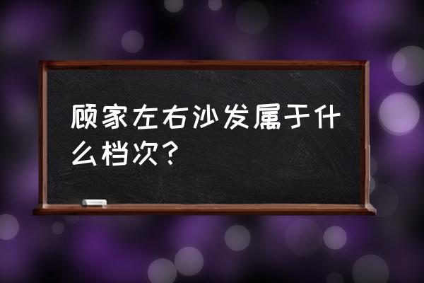 顾家沙发是个什么档次 顾家左右沙发属于什么档次？