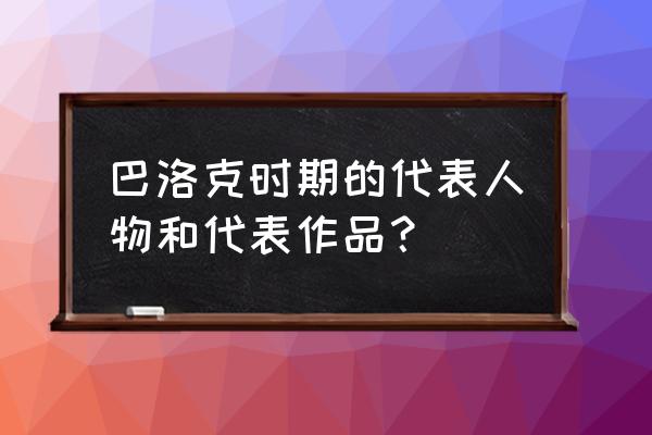 巴洛克时期的代表人物 巴洛克时期的代表人物和代表作品？