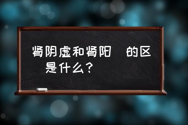 肾阳虚和阴虚主要区别 肾阴虚和肾阳虛的区別是什么？