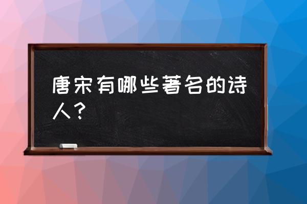 宋代著名诗人有哪些 唐宋有哪些著名的诗人？