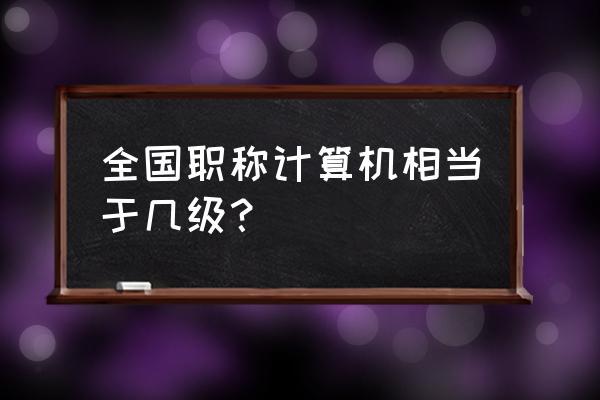 全国职称计算机等级考试 全国职称计算机相当于几级？