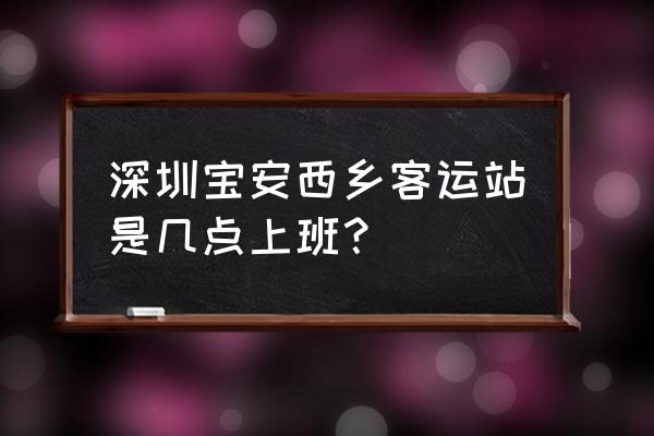 西乡客运站时刻表 深圳宝安西乡客运站是几点上班？