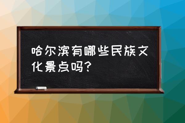 哈尔滨特色景点 哈尔滨有哪些民族文化景点吗？