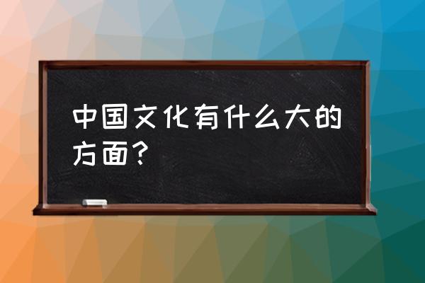 中国文化都有哪些 中国文化有什么大的方面？