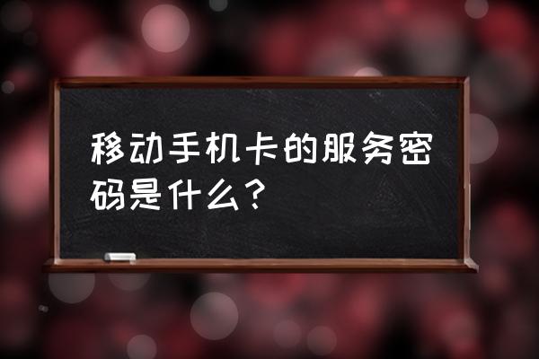 移动服务密码几位 移动手机卡的服务密码是什么？