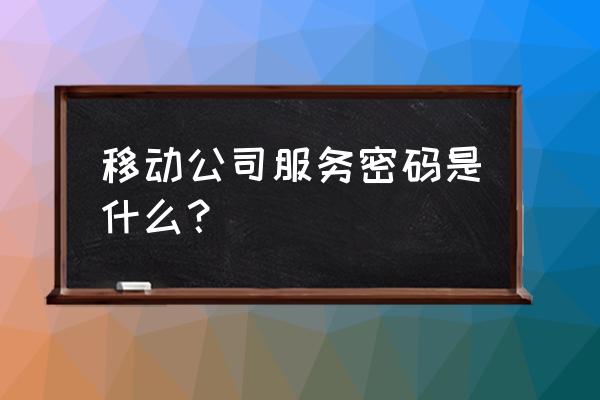 移动的服务密码是啥 移动公司服务密码是什么？