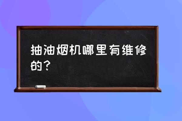 抽油烟机找谁维修 抽油烟机哪里有维修的？