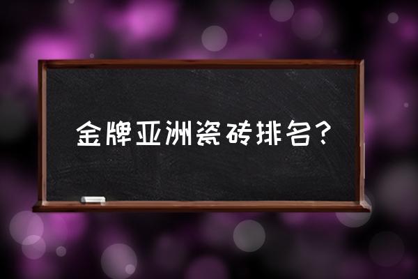 金牌亚洲瓷砖排名 金牌亚洲瓷砖排名？