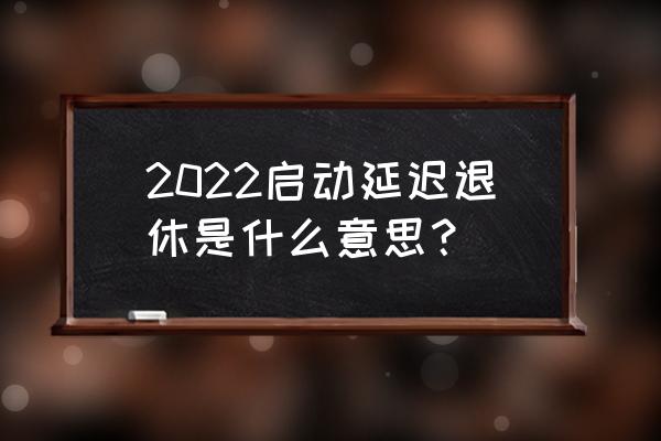 延迟退休最新消息2022年 2022启动延迟退休是什么意思？