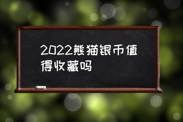 熊猫币银币有收藏价值吗 2022熊猫银币值得收藏吗