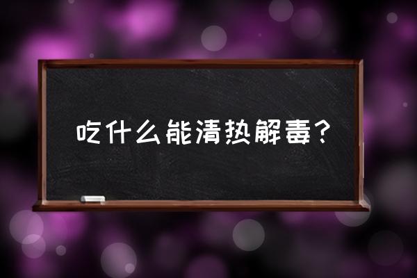 清热解毒的食物 吃什么能清热解毒？