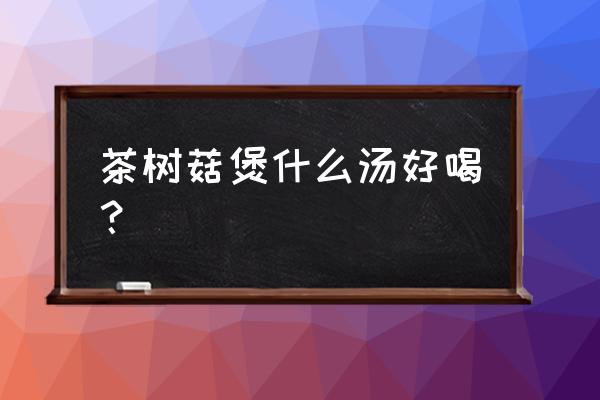 茶树菇煮汤 茶树菇煲什么汤好喝？