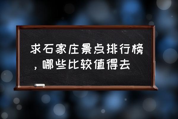 石家庄最值得去的景点 求石家庄景点排行榜，哪些比较值得去