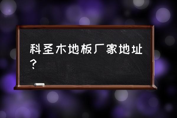 木地板厂家详细地址 科圣木地板厂家地址？