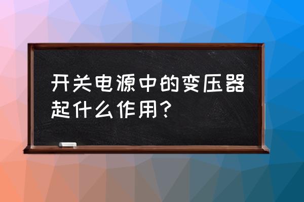 开关电源变压器的作用 开关电源中的变压器起什么作用？