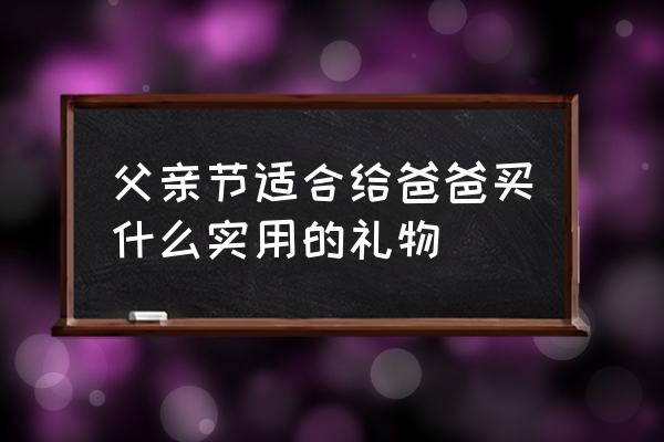 送爸爸的礼物实用型 父亲节适合给爸爸买什么实用的礼物