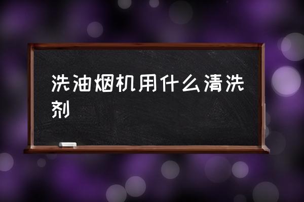 吸油烟机用什么清洗剂 洗油烟机用什么清洗剂