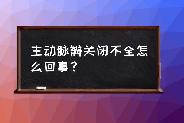 主动脉瓣关闭不全可见 主动脉瓣关闭不全怎么回事？