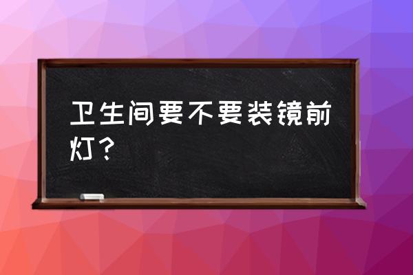 卫生间镜前灯有必要吗 卫生间要不要装镜前灯？