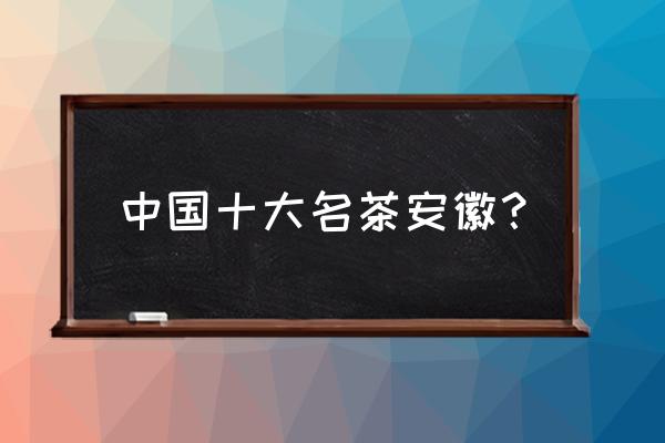 安徽十大名茶有哪些 中国十大名茶安徽？