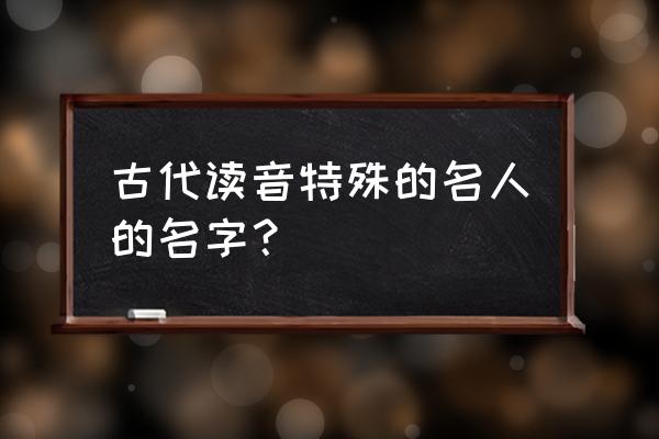 古代独特的名字 古代读音特殊的名人的名字？