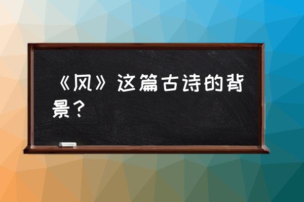 我不知道风的背景 《风》这篇古诗的背景？