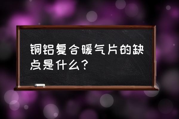 铜铝复合暖气片缺点 铜铝复合暖气片的缺点是什么？