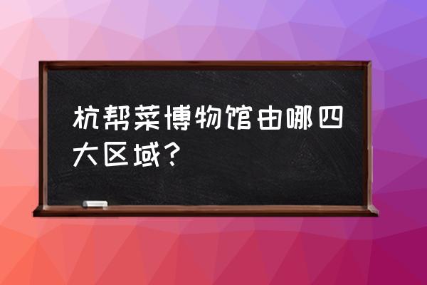 杭州杭帮菜博物馆 杭帮菜博物馆由哪四大区域？