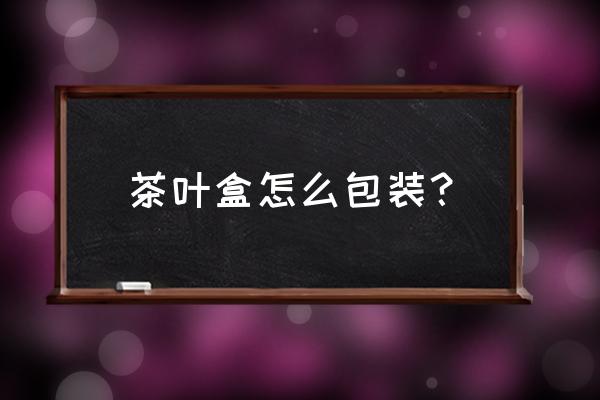 茶叶礼盒包装盒 茶叶盒怎么包装？