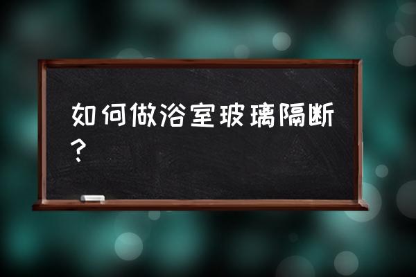 洗澡间玻璃隔断 如何做浴室玻璃隔断？